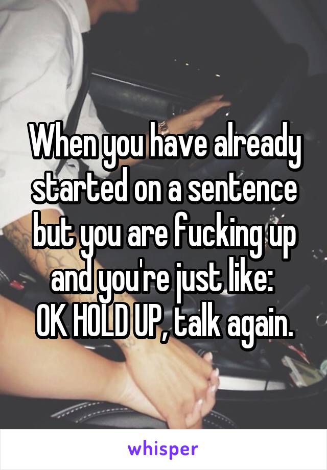 When you have already started on a sentence but you are fucking up and you're just like: 
OK HOLD UP, talk again.