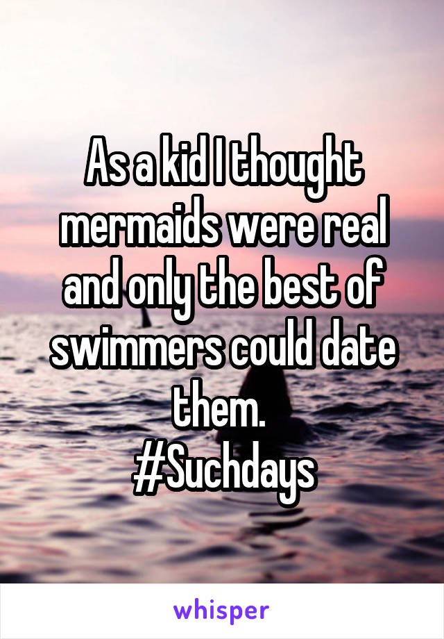 As a kid I thought mermaids were real and only the best of swimmers could date them. 
#Suchdays