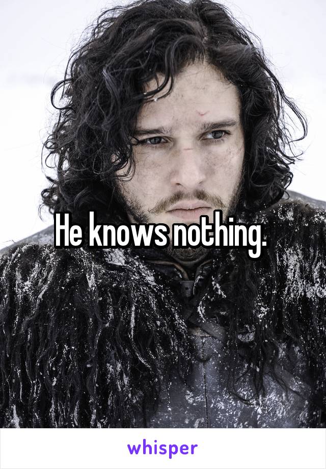 He knows nothing. 