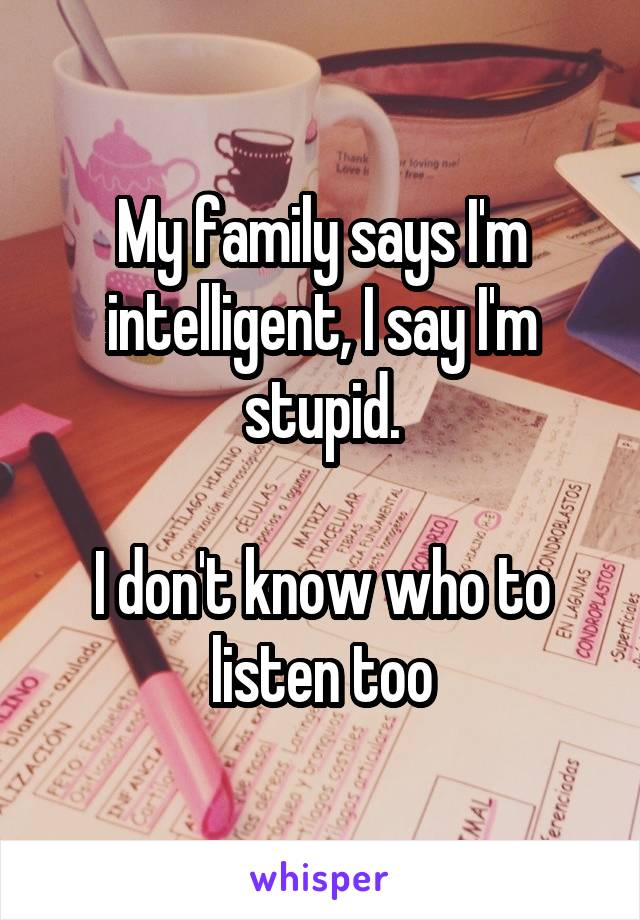 My family says I'm intelligent, I say I'm stupid.

I don't know who to listen too