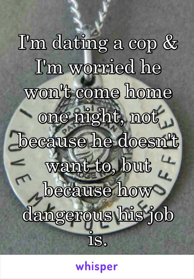 I'm dating a cop & I'm worried he won't come home one night, not because he doesn't want to, but because how dangerous his job is.