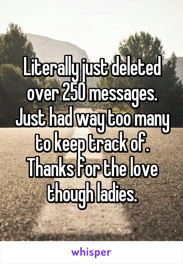 Literally just deleted over 250 messages. Just had way too many to keep track of. Thanks for the love though ladies.