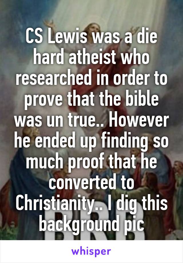 CS Lewis was a die hard atheist who researched in order to prove that the bible was un true.. However he ended up finding so much proof that he converted to Christianity.. I dig this background pic