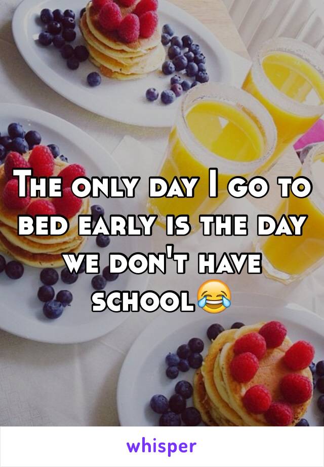 The only day I go to bed early is the day we don't have school😂