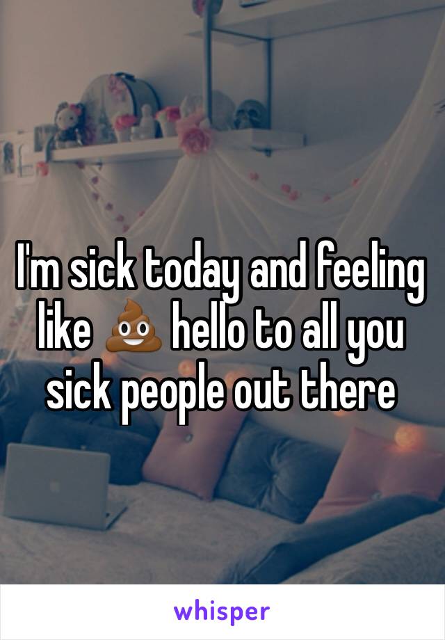 I'm sick today and feeling like 💩 hello to all you sick people out there 