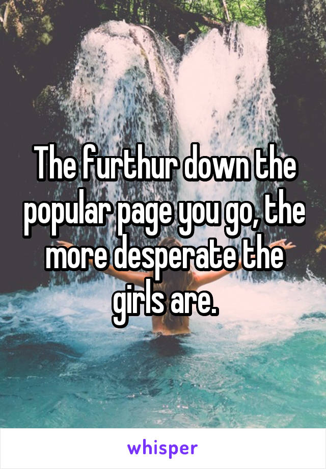 The furthur down the popular page you go, the more desperate the girls are.