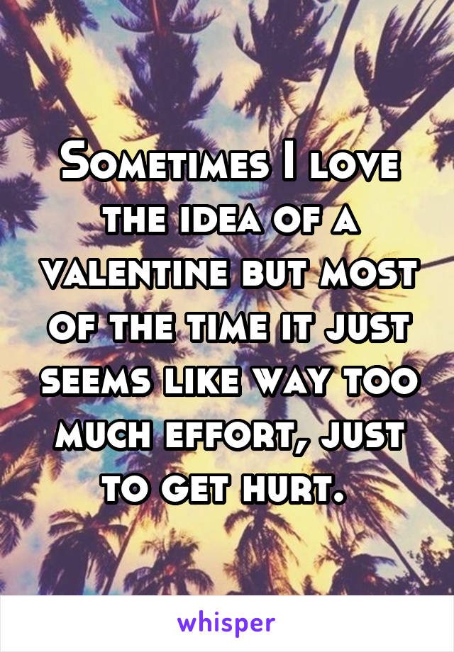 Sometimes I love the idea of a valentine but most of the time it just seems like way too much effort, just to get hurt. 