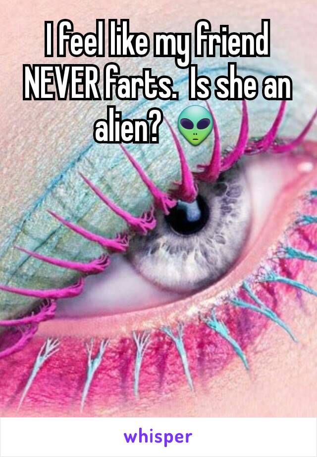 I feel like my friend NEVER farts.  Is she an alien? 👽