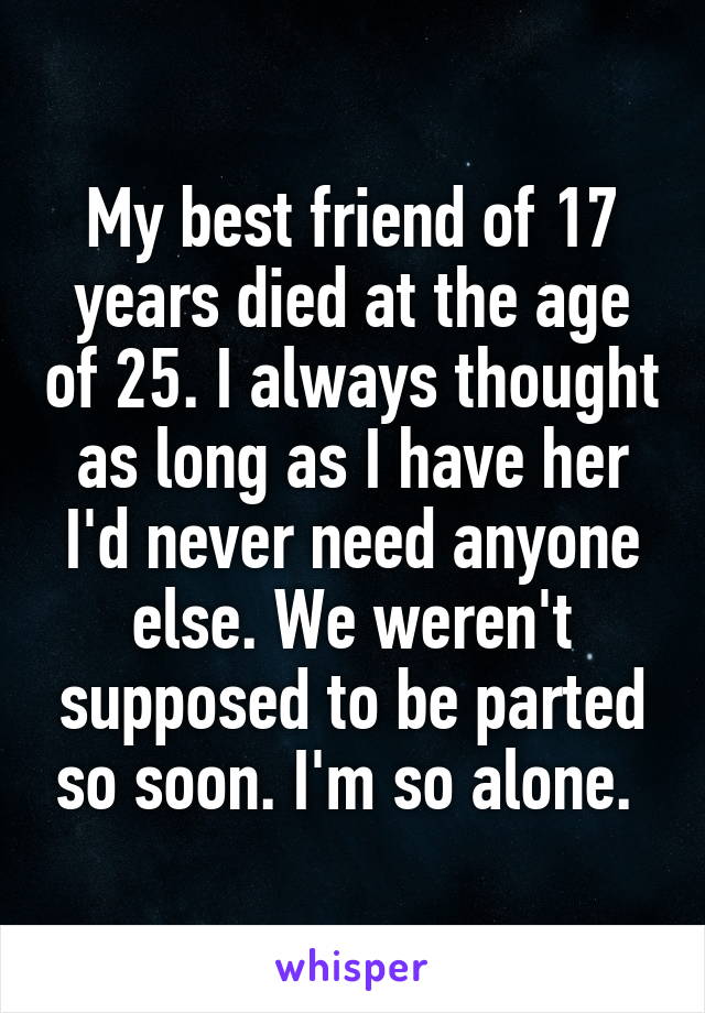 My best friend of 17 years died at the age of 25. I always thought as long as I have her I'd never need anyone else. We weren't supposed to be parted so soon. I'm so alone. 