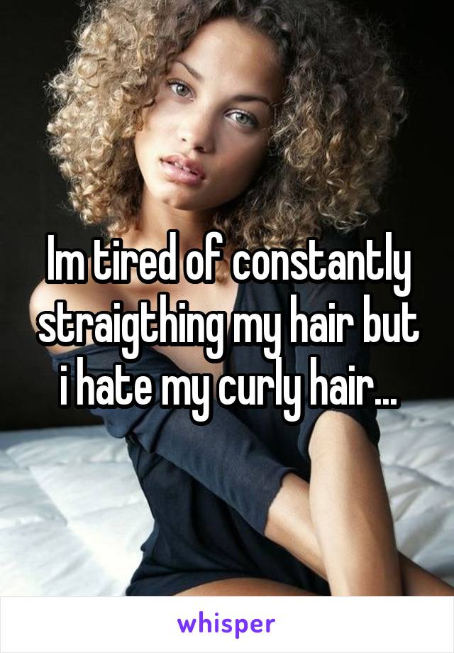 Im tired of constantly straigthing my hair but i hate my curly hair...