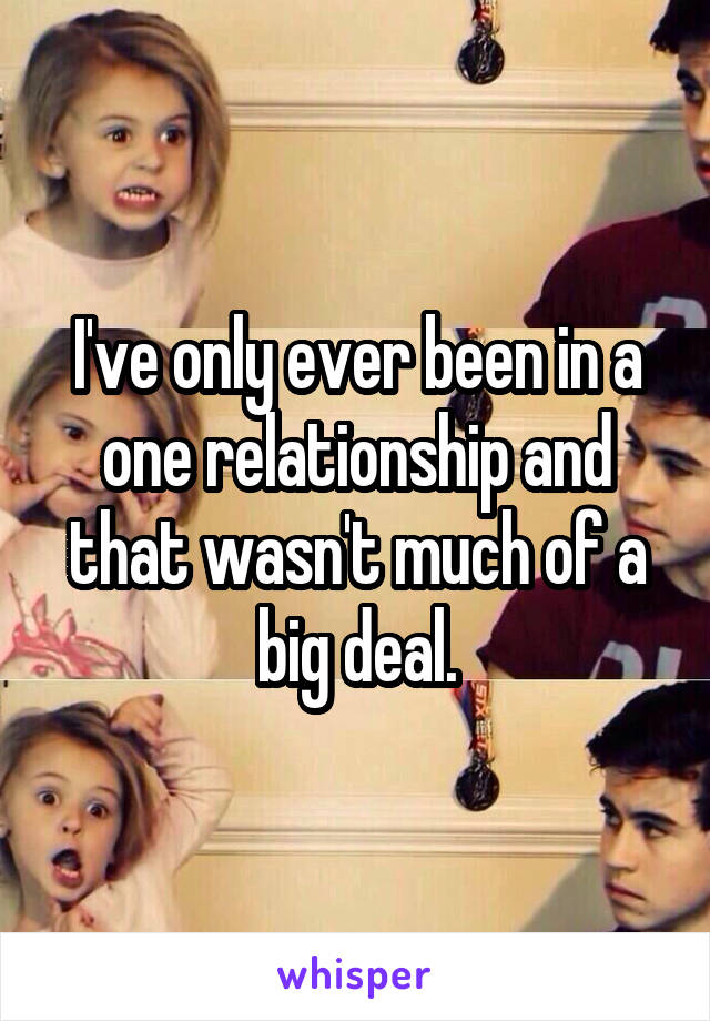 I've only ever been in a one relationship and that wasn't much of a big deal.