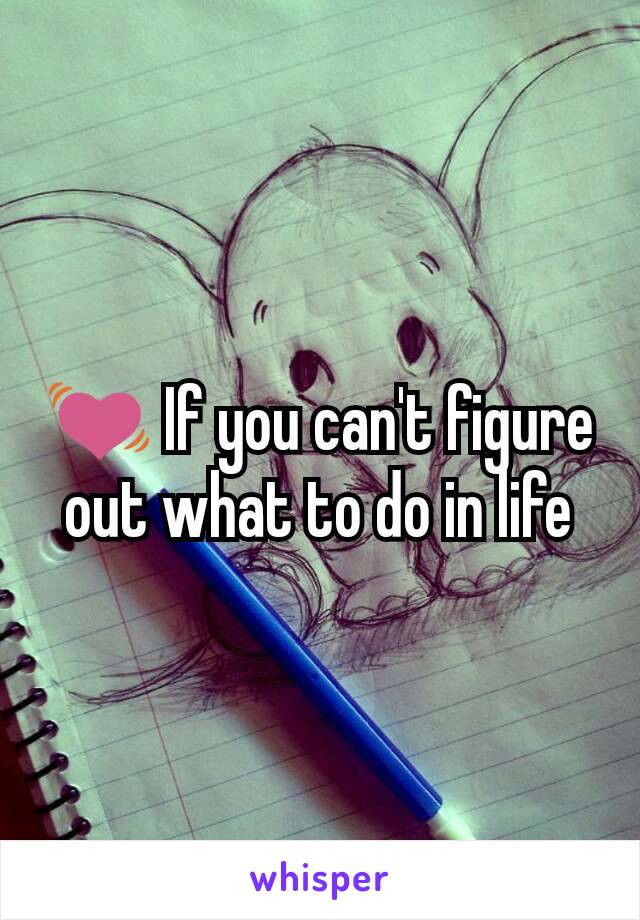 💓 If you can't figure out what to do in life