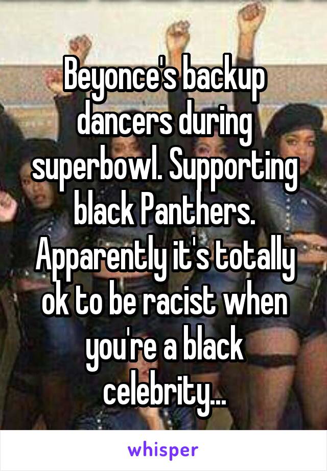 Beyonce's backup dancers during superbowl. Supporting black Panthers. Apparently it's totally ok to be racist when you're a black celebrity...