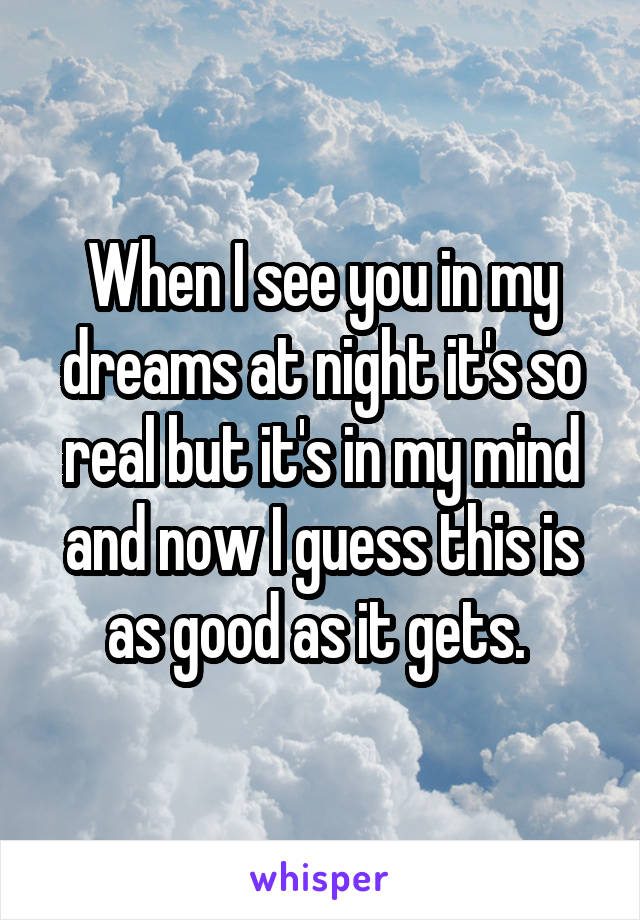 When I see you in my dreams at night it's so real but it's in my mind and now I guess this is as good as it gets. 