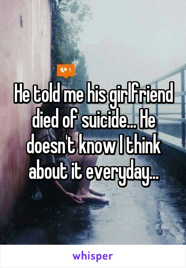 He told me his girlfriend died of suicide... He doesn't know I think about it everyday...