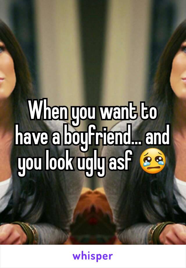 When you want to have a boyfriend... and you look ugly asf 😢