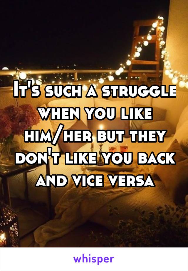 It's such a struggle when you like him/her but they don't like you back and vice versa