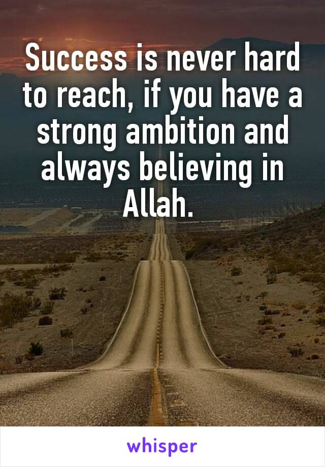 Success is never hard to reach, if you have a strong ambition and always believing in Allah. 
