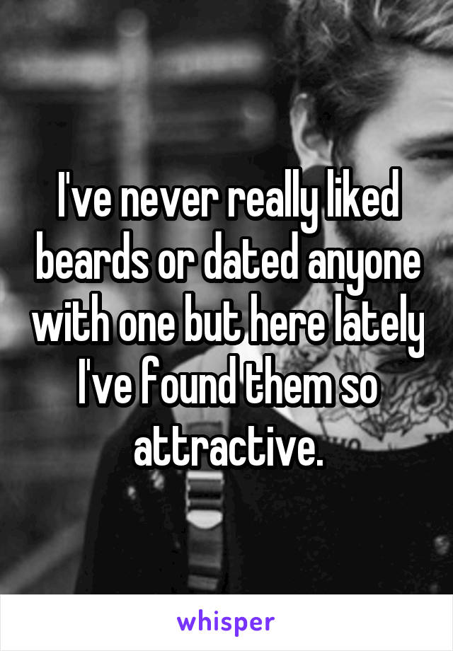 I've never really liked beards or dated anyone with one but here lately I've found them so attractive.