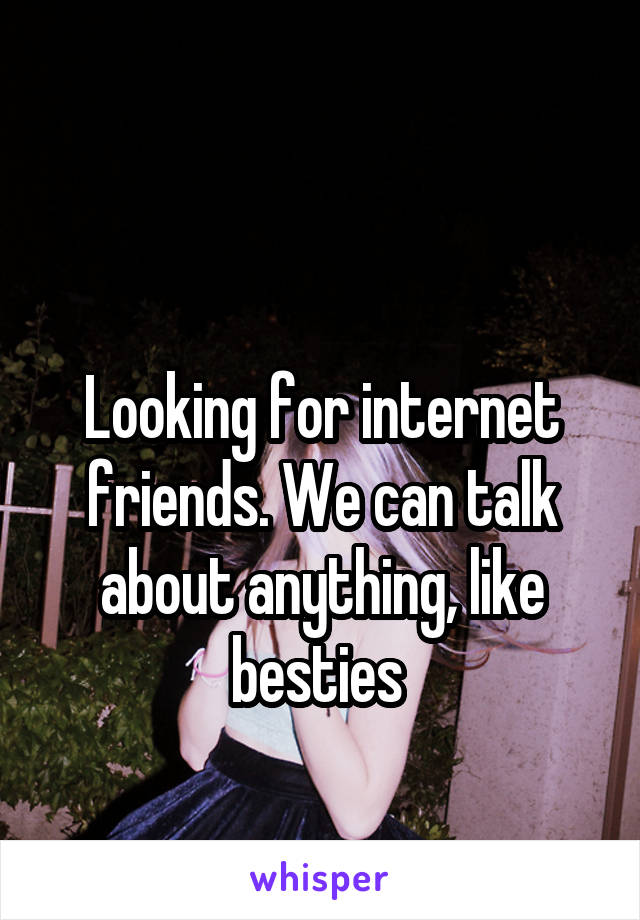 

Looking for internet friends. We can talk about anything, like besties 