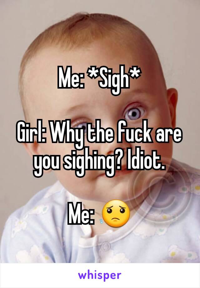 Me: *Sigh*

Girl: Why the fuck are you sighing? Idiot.

Me: 😟