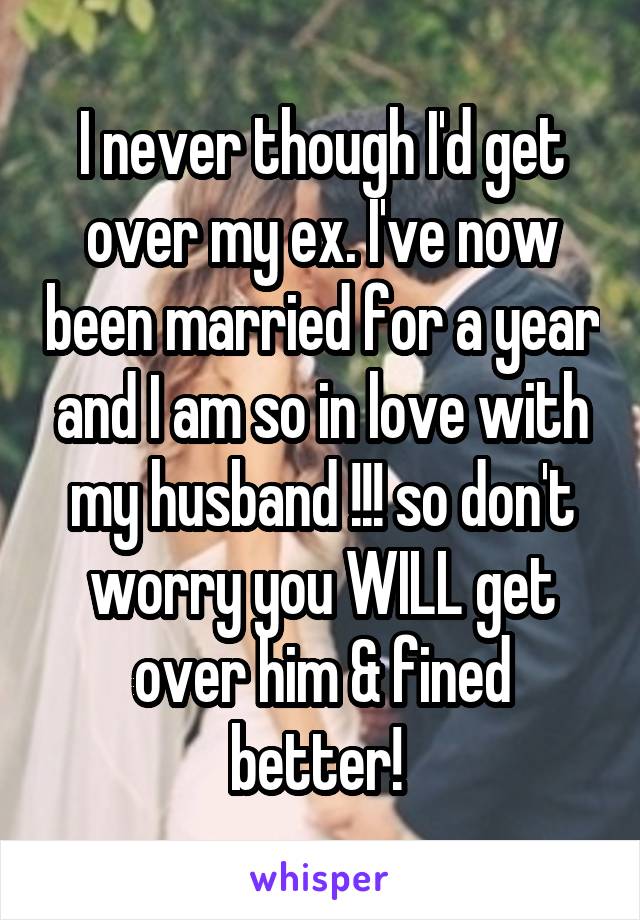 I never though I'd get over my ex. I've now been married for a year and I am so in love with my husband !!! so don't worry you WILL get over him & fined better! 