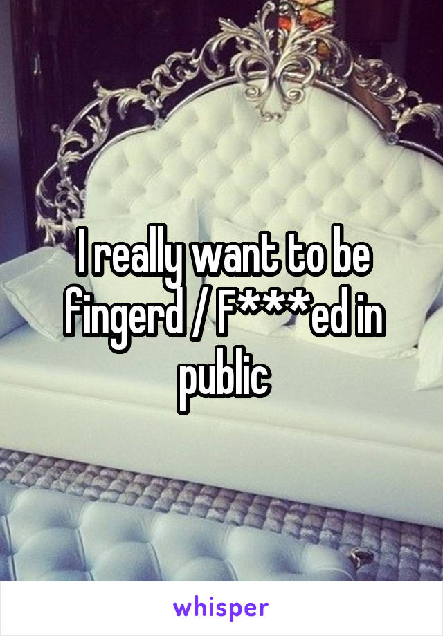 I really want to be fingerd / F***ed in public