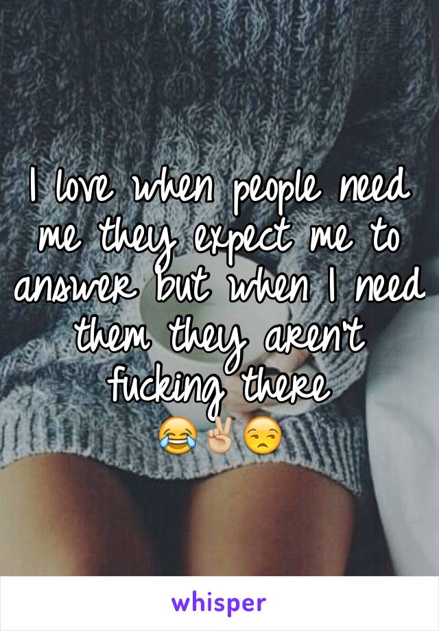 I love when people need me they expect me to answer but when I need them they aren't fucking there 
😂✌🏼️😒