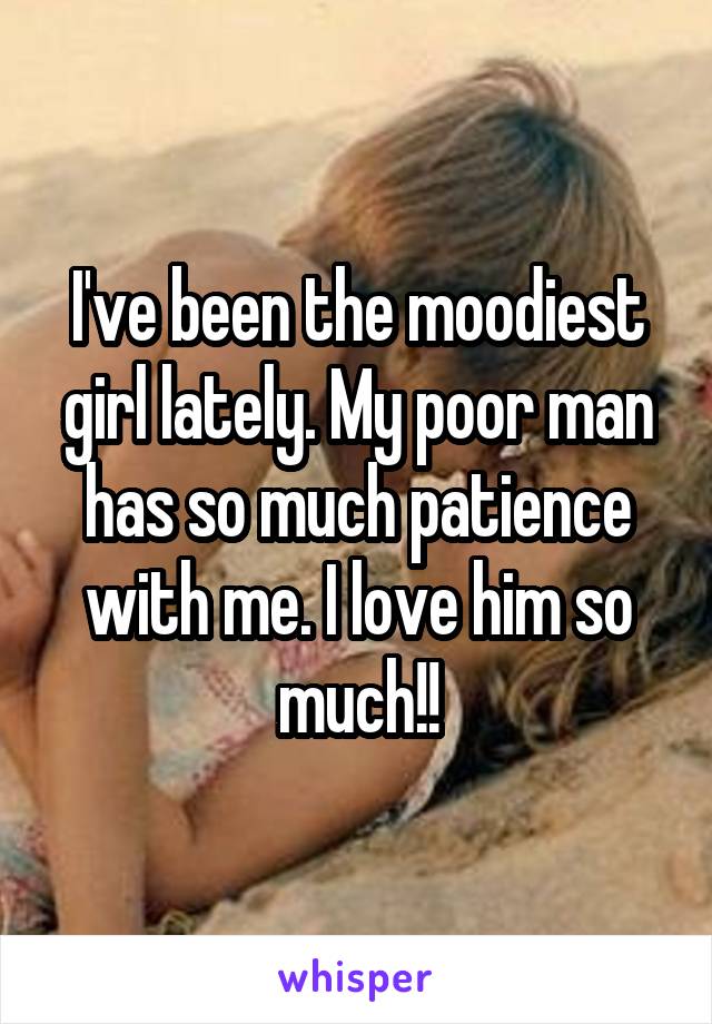 I've been the moodiest girl lately. My poor man has so much patience with me. I love him so much!!