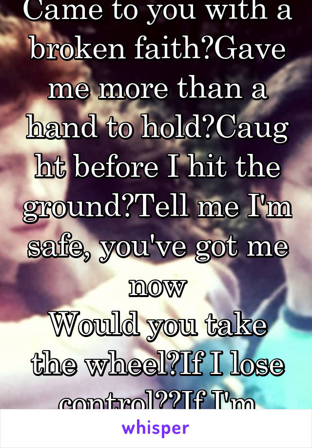 Came to you with a broken faith Gave me more than a hand to hold Caught before I hit the ground Tell me I'm safe, you've got me now
Would you take the wheel If I lose control? If I'm lying here