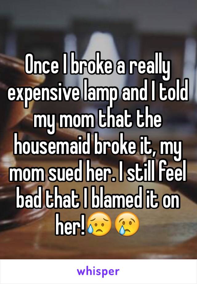 Once I broke a really expensive lamp and I told my mom that the housemaid broke it, my mom sued her. I still feel bad that I blamed it on her!😥😢