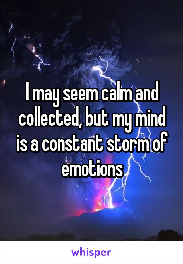 I may seem calm and collected, but my mind is a constant storm of emotions