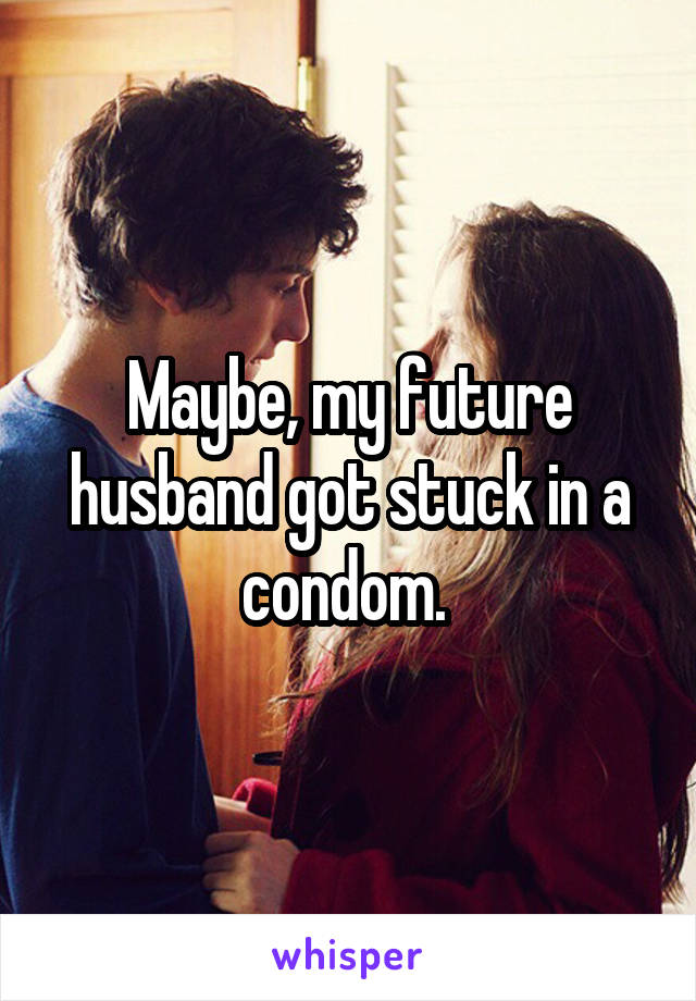 Maybe, my future husband got stuck in a condom. 