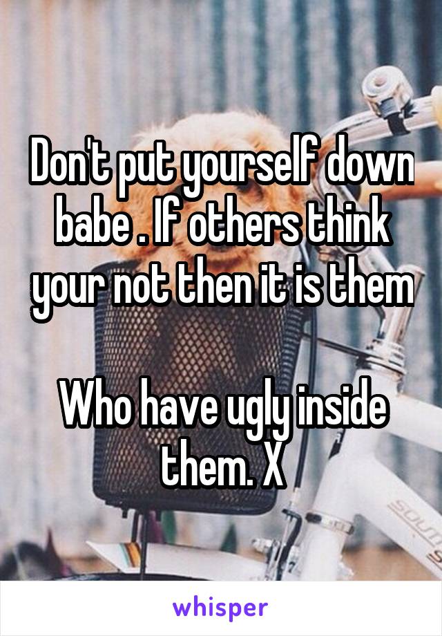 Don't put yourself down babe . If others think your not then it is them 
Who have ugly inside them. X