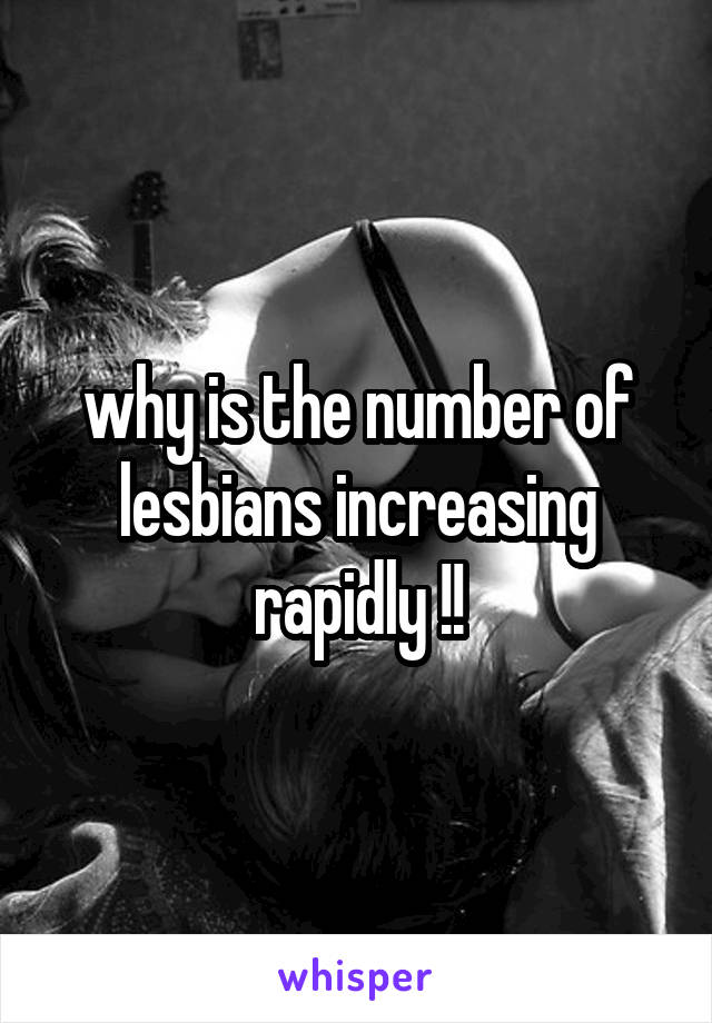 why is the number of lesbians increasing rapidly !!