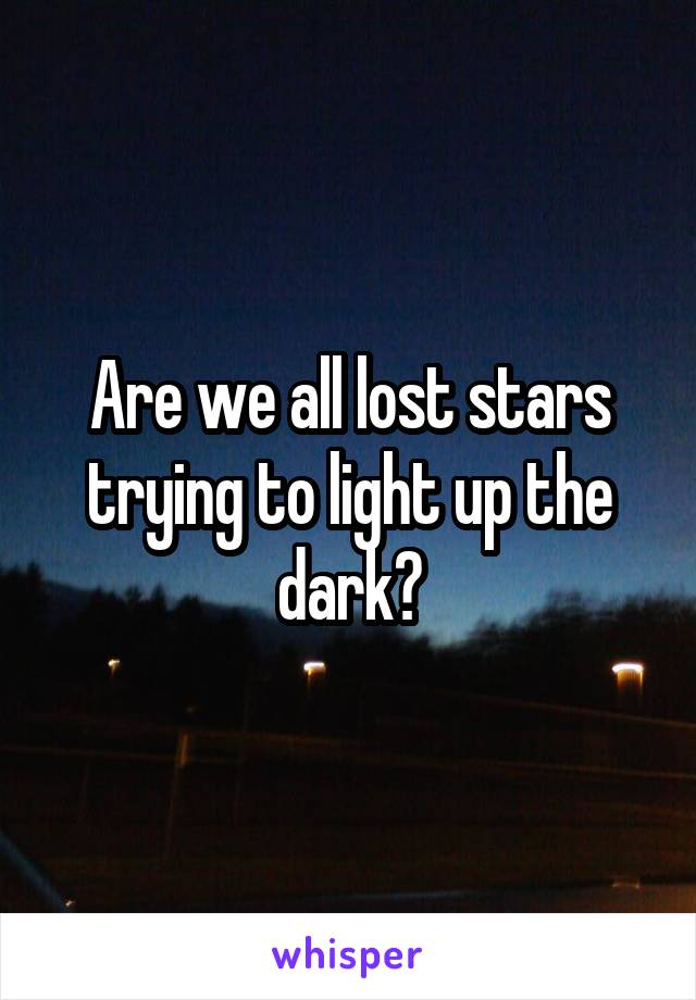 Are we all lost stars trying to light up the dark?