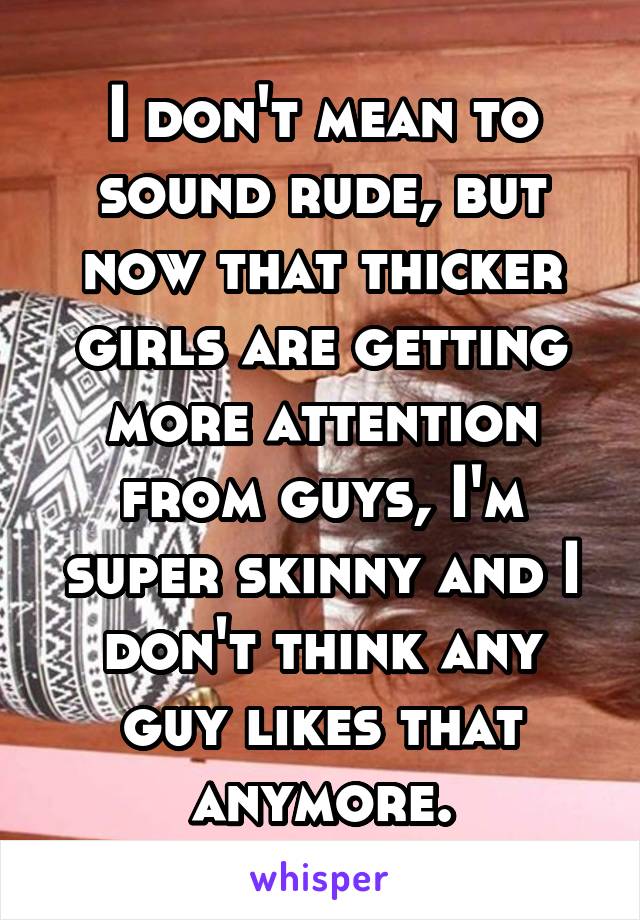 I don't mean to sound rude, but now that thicker girls are getting more attention from guys, I'm super skinny and I don't think any guy likes that anymore.