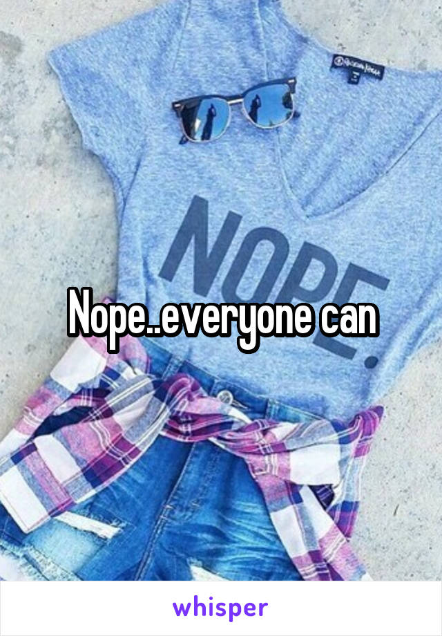 Nope..everyone can