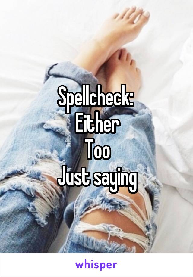 Spellcheck: 
Either
Too
Just saying