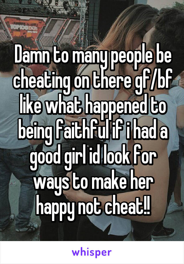 Damn to many people be cheating on there gf/bf like what happened to being faithful if i had a good girl id look for ways to make her happy not cheat!!