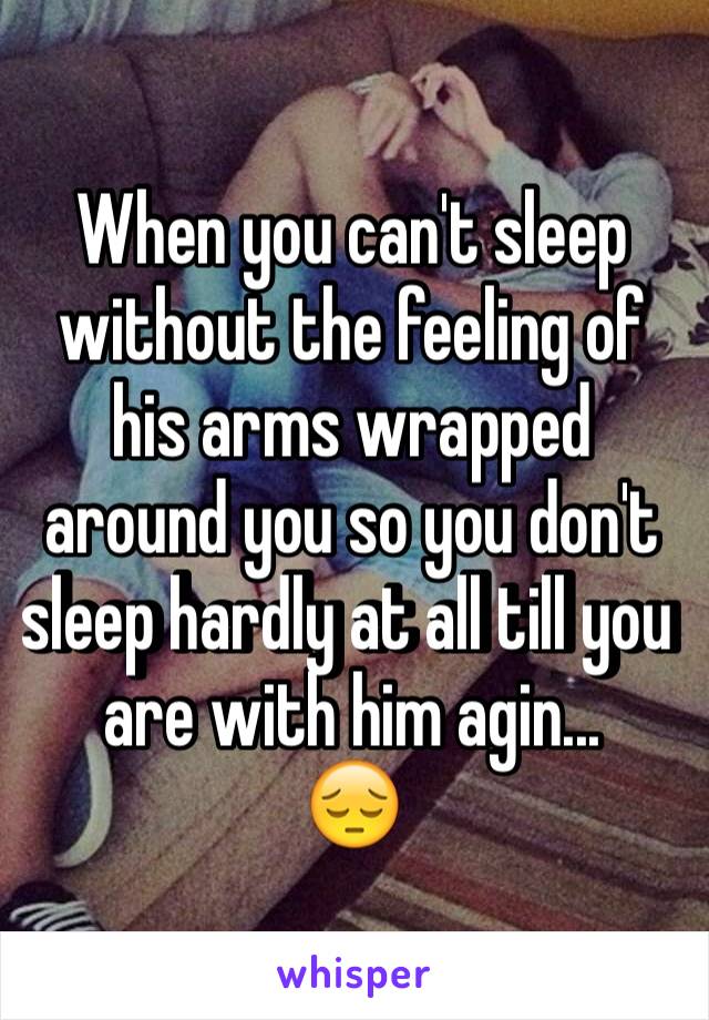 When you can't sleep without the feeling of his arms wrapped around you so you don't sleep hardly at all till you  are with him agin...
😔