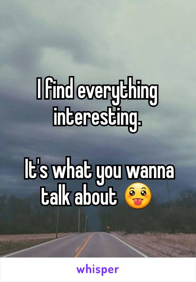 I find everything interesting.

 It's what you wanna talk about 😛