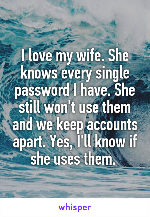 I love my wife. She knows every single password I have. She still won't use them and we keep accounts apart. Yes, I'll know if she uses them. 