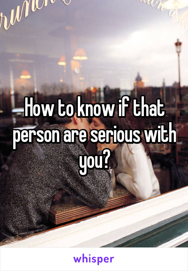 How to know if that person are serious with you?