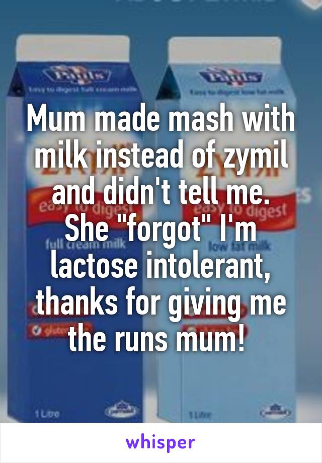 Mum made mash with milk instead of zymil and didn't tell me.
She "forgot" I'm lactose intolerant, thanks for giving me the runs mum! 