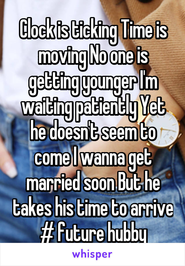 Clock is ticking Time is moving No one is getting younger I'm waiting patiently Yet he doesn't seem to come I wanna get married soon But he takes his time to arrive # future hubby