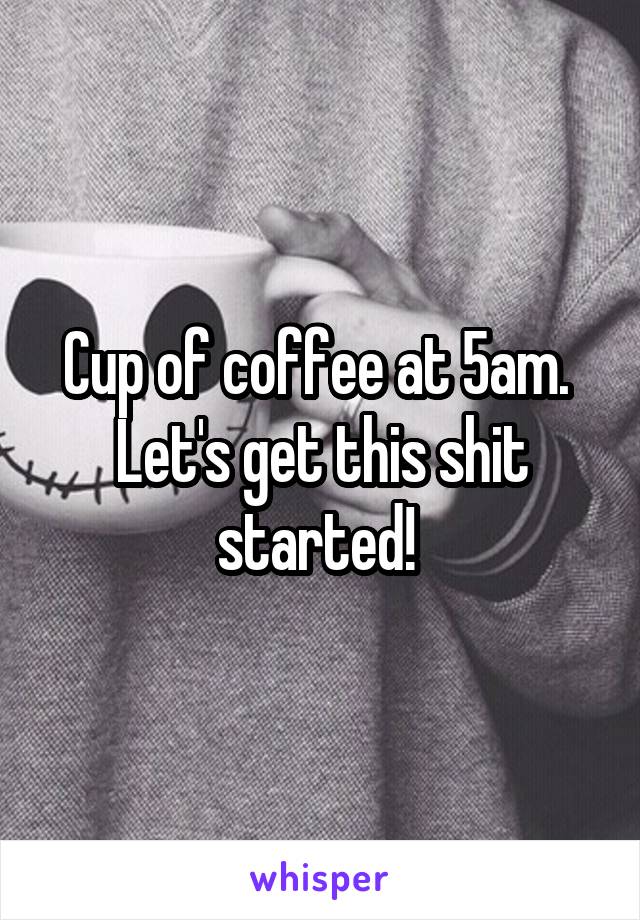 Cup of coffee at 5am. 
Let's get this shit started! 