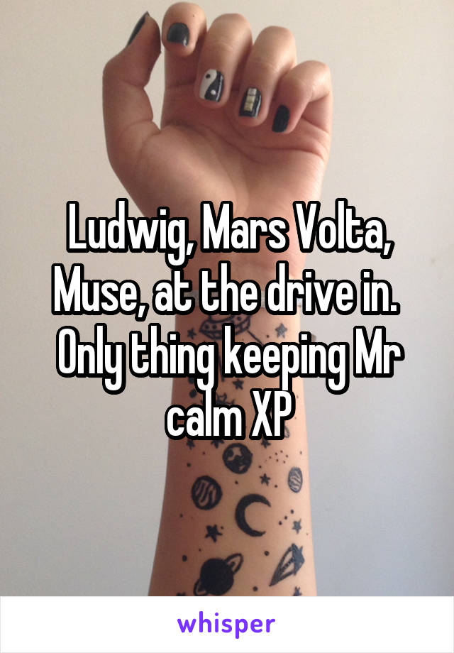 Ludwig, Mars Volta, Muse, at the drive in. 
Only thing keeping Mr calm XP