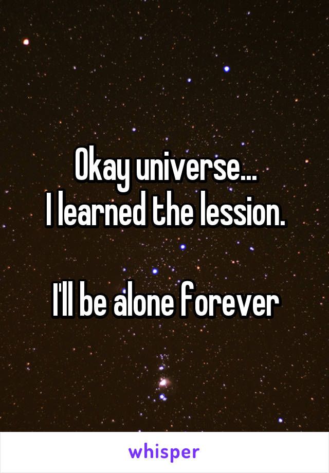 Okay universe...
I learned the lession.

I'll be alone forever