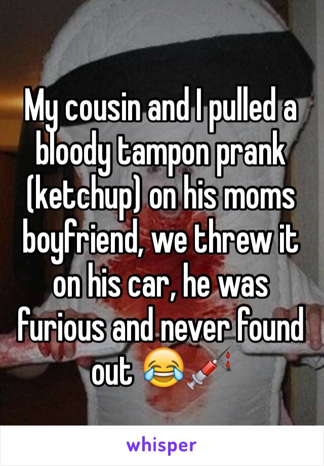 My cousin and I pulled a bloody tampon prank (ketchup) on his moms boyfriend, we threw it on his car, he was furious and never found out 😂💉